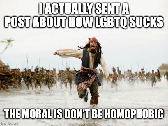 Don't be like Jack Sparrow | I ACTUALLY SENT A POST ABOUT HOW LGBTQ SUCKS; THE MORAL IS DON'T BE HOMOPHOBIC | image tagged in memes,jack sparrow being chased,why are you gay,funny | made w/ Imgflip meme maker