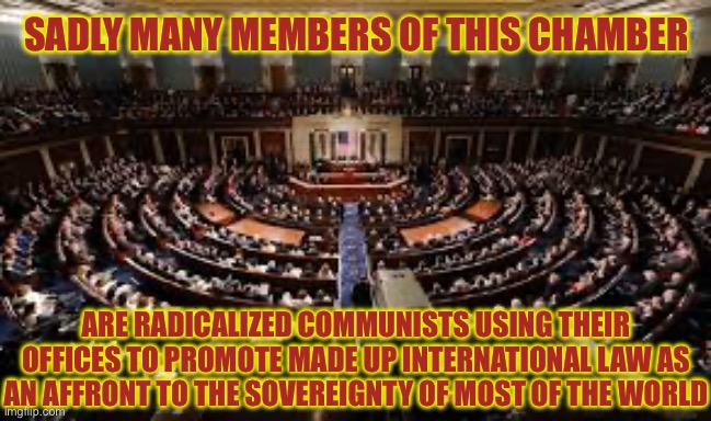 God Bless America & Protect World Security | SADLY MANY MEMBERS OF THIS CHAMBER; ARE RADICALIZED COMMUNISTS USING THEIR OFFICES TO PROMOTE MADE UP INTERNATIONAL LAW AS AN AFFRONT TO THE SOVEREIGNTY OF MOST OF THE WORLD | image tagged in terrorism,terrorists,russia,america,north korea,china | made w/ Imgflip meme maker