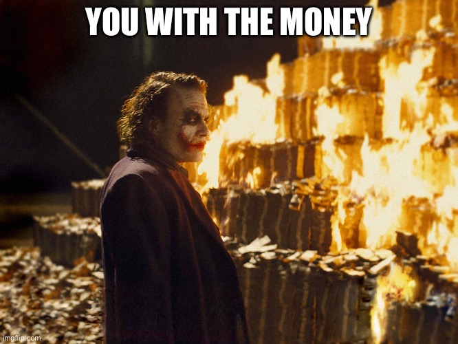 Joker Burning Money | YOU WITH THE MONEY | image tagged in joker burning money | made w/ Imgflip meme maker