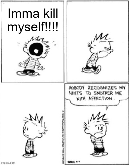 Nobody Recognizes My Hints To Smother Me With Attention | Imma kill myself!!!! | image tagged in nobody recognizes my hints to smother me with attention | made w/ Imgflip meme maker