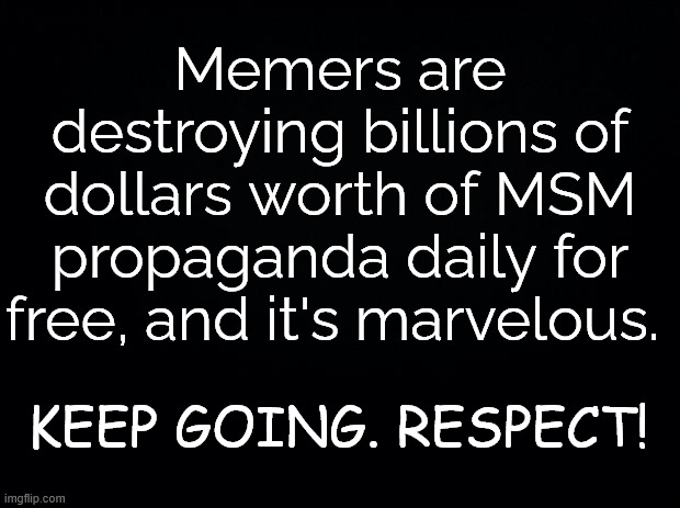 MSM propaganda no longer unopposed | Memers are destroying billions of dollars worth of MSM propaganda daily for free, and it's marvelous. KEEP GOING. RESPECT! | image tagged in memers,respect,keep meming the truth | made w/ Imgflip meme maker