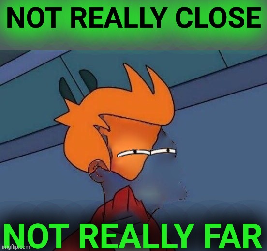 Invisible Futurama Fry Eyes | NOT REALLY CLOSE NOT REALLY FAR | image tagged in invisible futurama fry eyes | made w/ Imgflip meme maker