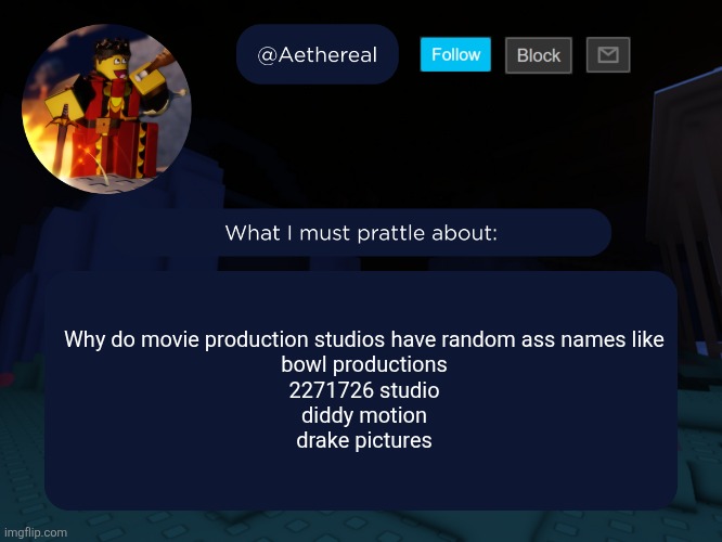 aethereal's forsaken template | Why do movie production studios have random ass names like
bowl productions
2271726 studio
diddy motion
drake pictures | image tagged in aethereal's forsaken template | made w/ Imgflip meme maker