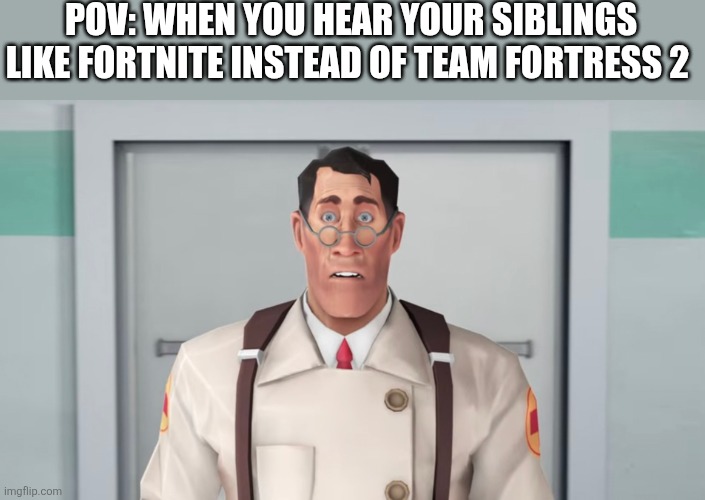 The medic | POV: WHEN YOU HEAR YOUR SIBLINGS LIKE FORTNITE INSTEAD OF TEAM FORTRESS 2 | image tagged in the medic tf2 | made w/ Imgflip meme maker