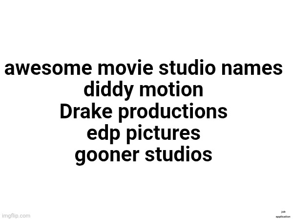 awesome movie studio names
diddy motion
Drake productions
edp pictures
gooner studios; job application | made w/ Imgflip meme maker