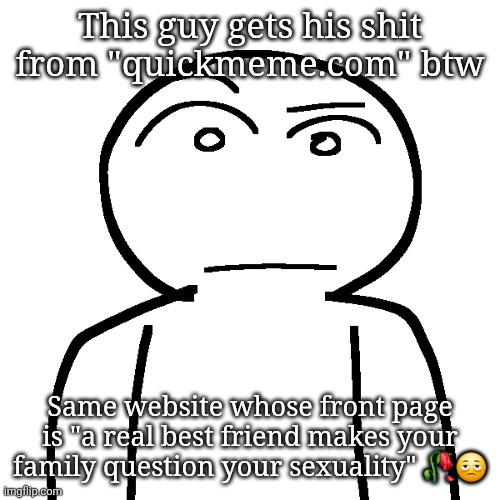 ? | This guy gets his shit from "quickmeme.com" btw; Same website whose front page is "a real best friend makes your family question your sexuality" 🥀🫩 | made w/ Imgflip meme maker