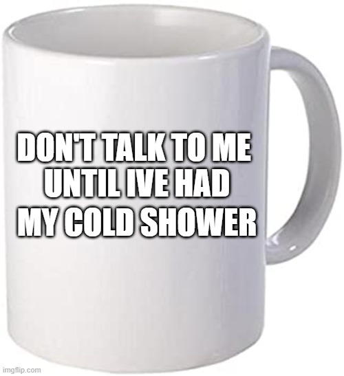 Don't talk to me until I've had my cold shower | DON'T TALK TO ME 

UNTIL IVE HAD; MY COLD SHOWER | image tagged in blank mug,wim hof,health,mental health,fitness,coffee | made w/ Imgflip meme maker