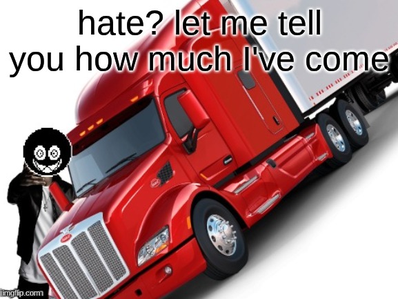 woe truck be upon ye | hate? let me tell you how much I've come | image tagged in woe truck be upon ye | made w/ Imgflip meme maker