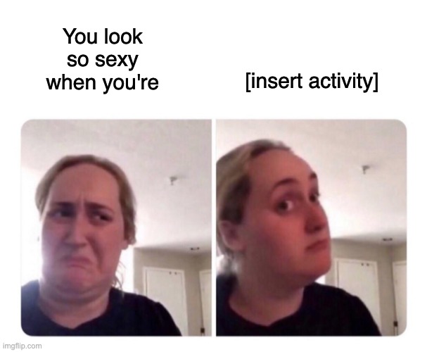 You look so sexy when you're [insert activity] | You look 
so sexy 
when you're; [insert activity] | image tagged in no yes lady,sexy | made w/ Imgflip meme maker