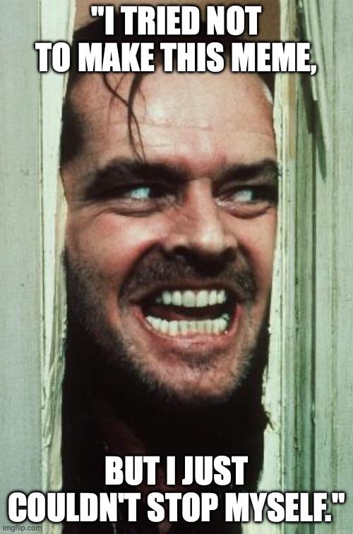 Here's Johnny | "I TRIED NOT TO MAKE THIS MEME, BUT I JUST COULDN'T STOP MYSELF." | image tagged in memes,here's johnny | made w/ Imgflip meme maker