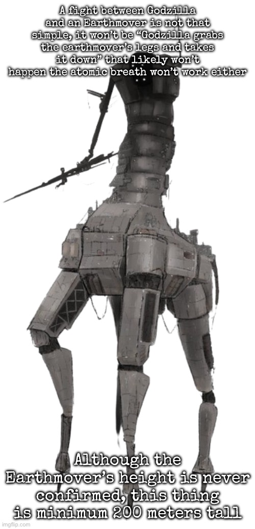 Reminder, Godzilla is only 120 meters tall | A fight between Godzilla and an Earthmover is not that simple, it won’t be “Godzilla grabs the earthmover’s legs and takes it down” that likely won’t happen the atomic breath won’t work either; Although the Earthmover’s height is never confirmed, this thing is minimum 200 meters tall | image tagged in earthmover,ultrakill,godzilla | made w/ Imgflip meme maker