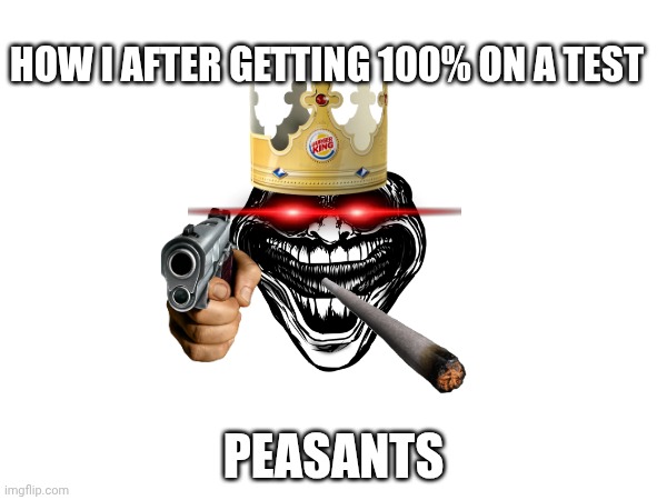 I'm not a nerd btw | HOW I AFTER GETTING 100% ON A TEST; PEASANTS | made w/ Imgflip meme maker