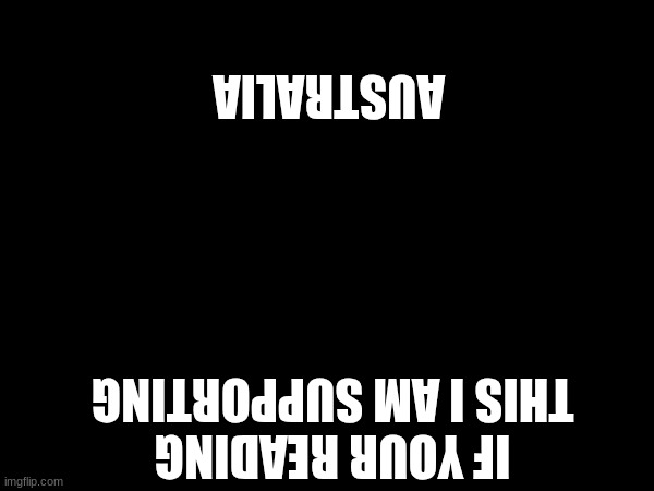 aulstarailalajwuj | AUSTRALIA; IF YOUR READING THIS I AM SUPPORTING | image tagged in upside-down | made w/ Imgflip meme maker