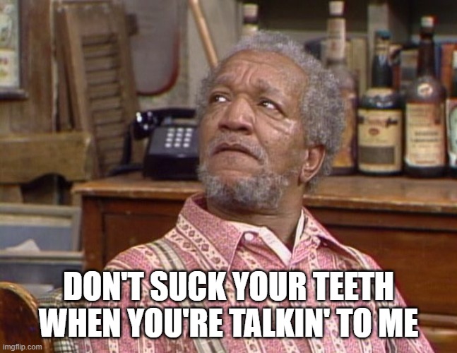 Fred Sanford | DON'T SUCK YOUR TEETH WHEN YOU'RE TALKIN' TO ME | image tagged in fred sanford | made w/ Imgflip meme maker
