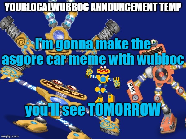 YourLocalWubboc Announcement Temp | i'm gonna make the asgore car meme with wubboc; you'll see TOMORROW | image tagged in yourlocalwubboc announcement temp | made w/ Imgflip meme maker