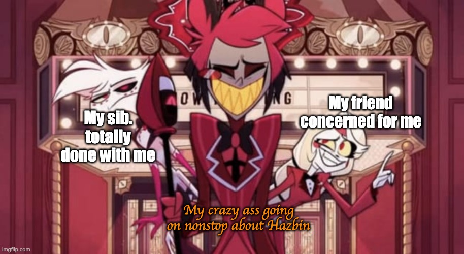 Al, Char char & Angel | My friend concerned for me; My sib. totally done with me; My crazy ass going on nonstop about Hazbin | image tagged in al char char angel | made w/ Imgflip meme maker