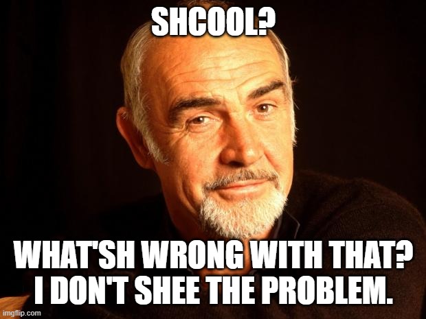 Sean Connery Of Coursh | SHCOOL? WHAT'SH WRONG WITH THAT? I DON'T SHEE THE PROBLEM. | image tagged in sean connery of coursh | made w/ Imgflip meme maker