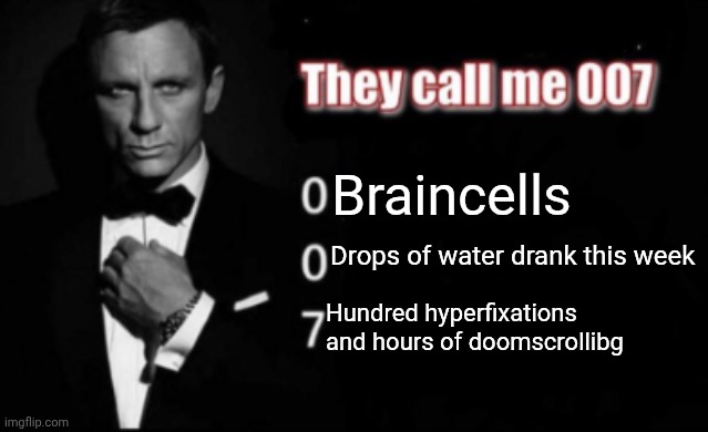 They call me 007 | Braincells; Drops of water drank this week; Hundred hyperfixations and hours of doomscrollibg | image tagged in they call me 007 | made w/ Imgflip meme maker