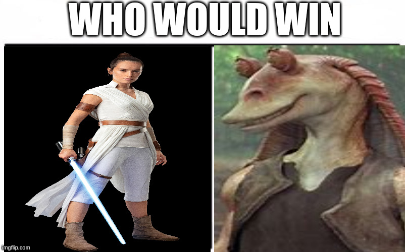i know that i am cheering for jar jar, i hate rey that much | WHO WOULD WIN | image tagged in who would win blank,memes,meme,funny,funny memes,funny meme | made w/ Imgflip meme maker
