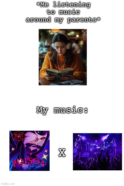 *Me listening to music around my parents*; My music:; X | image tagged in real life | made w/ Imgflip meme maker