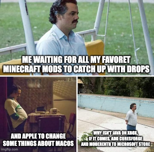 Sad Pablo Escobar Meme | ME WAITING FOR ALL MY FAVORET MINECRAFT MODS TO CATCH UP WITH DROPS; AND APPLE TO CHANGE SOME THINGS ABOUT MACOS; WHY ISN'T JAVA ON XBOX, IF IT COMES, ADD CURESFORGE AND MODERENTH TO MICROSOFT STORE | image tagged in memes,sad pablo escobar | made w/ Imgflip meme maker