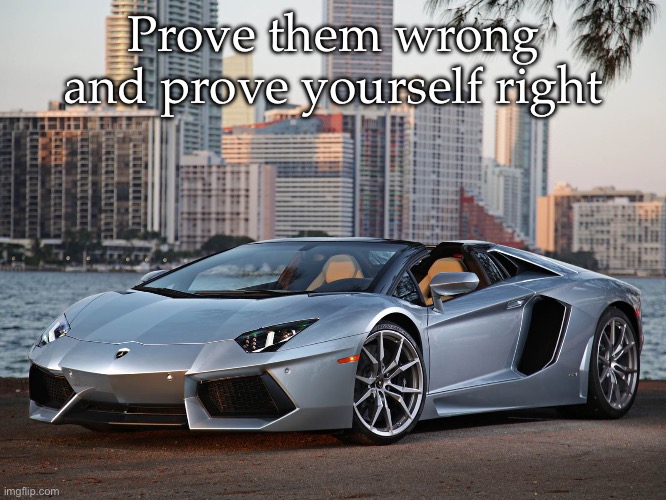 The world is yours | Prove them wrong and prove yourself right | image tagged in lamborghini money meme,motivation,push it to the limit,success,the world is yours,reach out and grab it | made w/ Imgflip meme maker