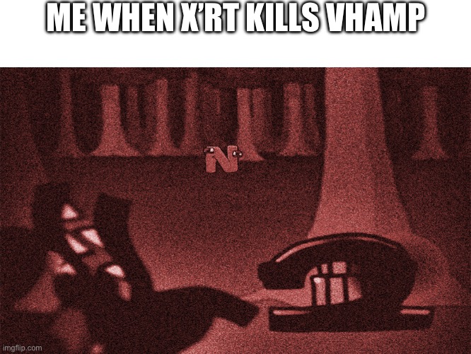 Why… | ME WHEN X’RT KILLS VHAMP | image tagged in no,sober | made w/ Imgflip meme maker