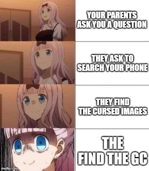 Scale 1-10: How cooked am I? | YOUR PARENTS ASK YOU A QUESTION; THEY ASK TO SEARCH YOUR PHONE; THEY FIND THE CURSED IMAGES; THE FIND THE GC | image tagged in chika template,parents,stop reading the tags,unnecessary tags,you have been eternally cursed for reading the tags | made w/ Imgflip meme maker