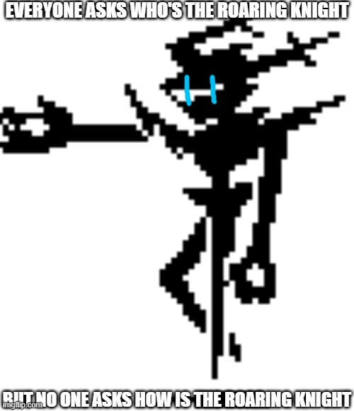 The Roaring Knight (Deltarune CH 3 & 4) | EVERYONE ASKS WHO'S THE ROARING KNIGHT; BUT NO ONE ASKS HOW IS THE ROARING KNIGHT | image tagged in the roaring knight deltarune ch 3 4 | made w/ Imgflip meme maker