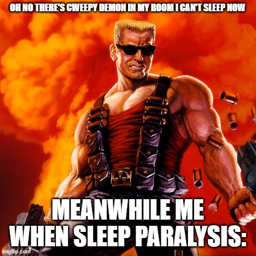 Duke Nukem | OH NO THERE'S CWEEPY DEMON IN MY ROOM I CAN'T SLEEP NOW MEANWHILE ME WHEN SLEEP PARALYSIS: | image tagged in duke nukem | made w/ Imgflip meme maker