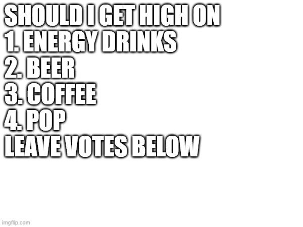 SHOULD I GET HIGH ON
1. ENERGY DRINKS
2. BEER
3. COFFEE
4. POP
LEAVE VOTES BELOW | made w/ Imgflip meme maker