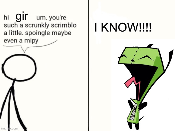 gir knows | gir; I KNOW!!!! | image tagged in scrunkly scrimblo | made w/ Imgflip meme maker