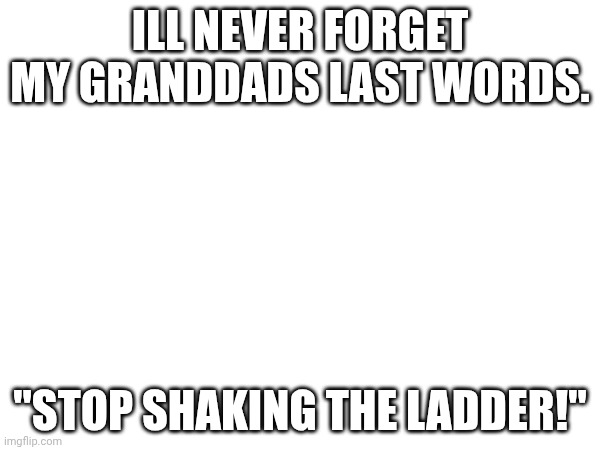 More jokes | ILL NEVER FORGET MY GRANDDADS LAST WORDS. "STOP SHAKING THE LADDER!" | made w/ Imgflip meme maker