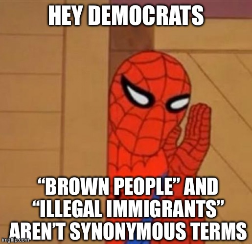 Spider-Man Whisper | HEY DEMOCRATS; “BROWN PEOPLE” AND “ILLEGAL IMMIGRANTS” AREN’T SYNONYMOUS TERMS | image tagged in spider-man whisper | made w/ Imgflip meme maker