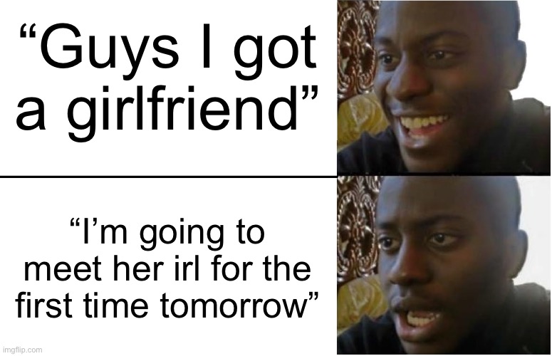Disappointed Black Guy | “Guys I got a girlfriend”; “I’m going to meet her irl for the first time tomorrow” | image tagged in disappointed black guy | made w/ Imgflip meme maker