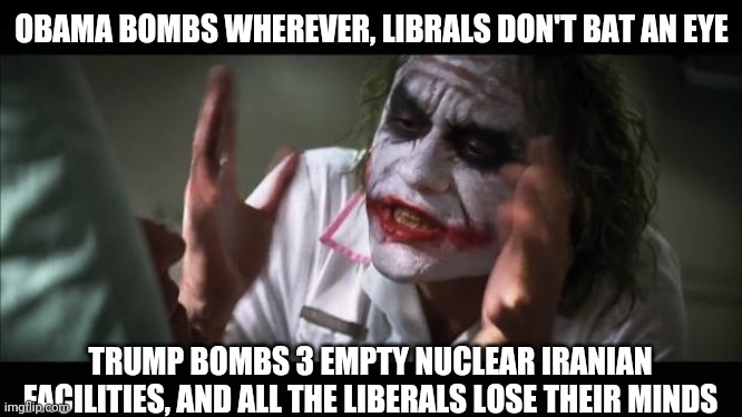 Liberals are crazy | OBAMA BOMBS WHEREVER, LIBRALS DON'T BAT AN EYE; TRUMP BOMBS 3 EMPTY NUCLEAR IRANIAN FACILITIES, AND ALL THE LIBERALS LOSE THEIR MINDS | image tagged in memes,and everybody loses their minds | made w/ Imgflip meme maker