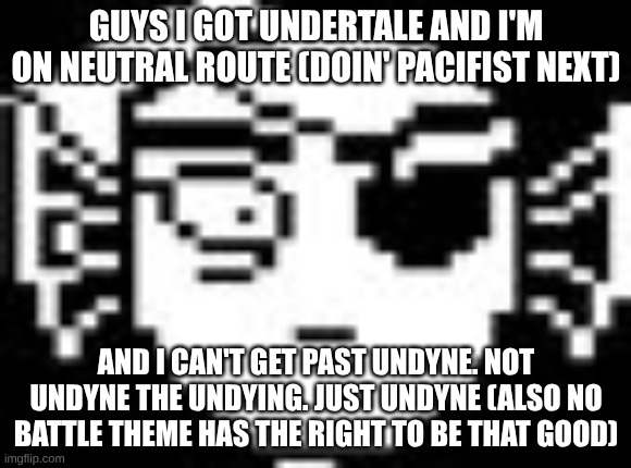 Undyne | GUYS I GOT UNDERTALE AND I'M ON NEUTRAL ROUTE (DOIN' PACIFIST NEXT); AND I CAN'T GET PAST UNDYNE. NOT UNDYNE THE UNDYING. JUST UNDYNE (ALSO NO BATTLE THEME HAS THE RIGHT TO BE THAT GOOD) | image tagged in undyne | made w/ Imgflip meme maker