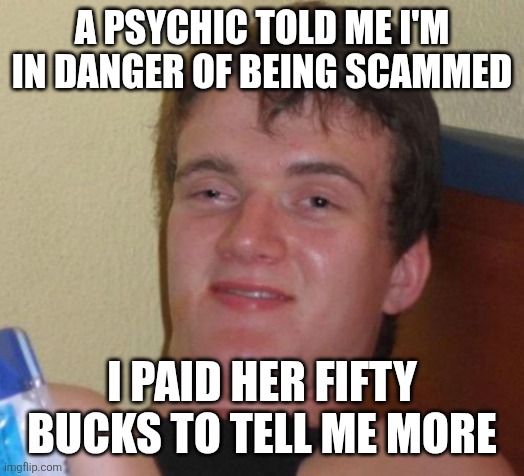 10 Guy | A PSYCHIC TOLD ME I'M IN DANGER OF BEING SCAMMED; I PAID HER FIFTY BUCKS TO TELL ME MORE | image tagged in memes,10 guy | made w/ Imgflip meme maker