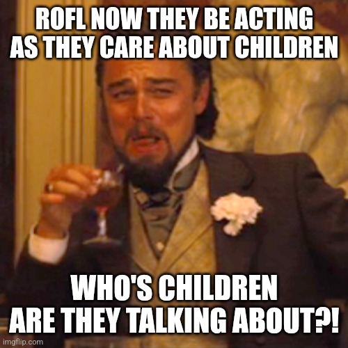 Laughing Leo Meme | ROFL NOW THEY BE ACTING AS THEY CARE ABOUT CHILDREN WHO'S CHILDREN ARE THEY TALKING ABOUT?! | image tagged in memes,laughing leo | made w/ Imgflip meme maker