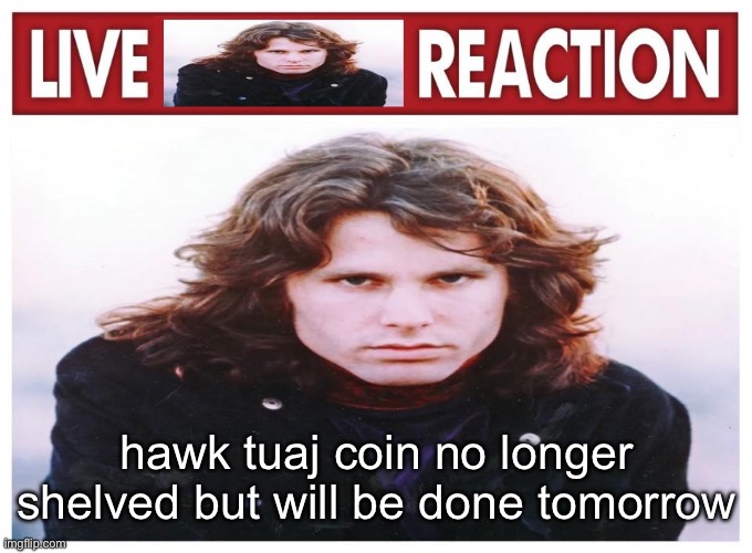 live Jim Morrison reaction | hawk tuaj coin no longer shelved but will be done tomorrow | image tagged in live jim morrison reaction | made w/ Imgflip meme maker