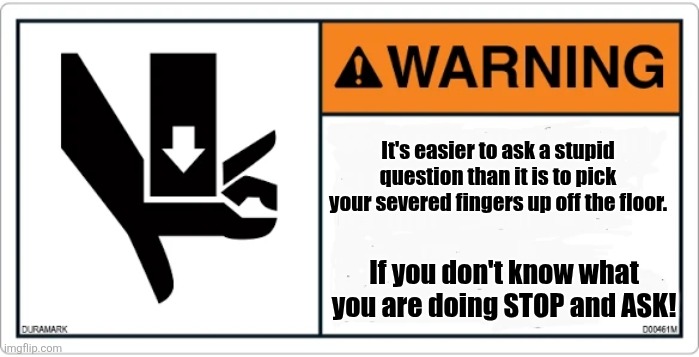 Custom warning label | It's easier to ask a stupid question than it is to pick your severed fingers up off the floor. If you don't know what you are doing STOP and ASK! | image tagged in custom warning label for cuts/crushing,ouch,moron | made w/ Imgflip meme maker