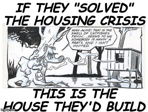 IF THEY "SOLVED" THE HOUSING CRISIS THIS IS THE HOUSE THEY'D BUILD | made w/ Imgflip meme maker