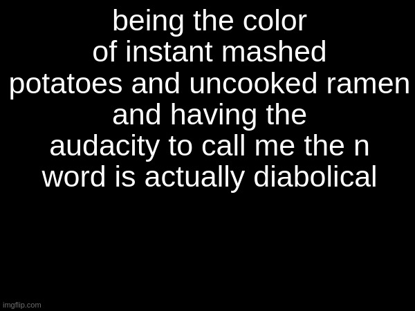 being the color of instant mashed potatoes and uncooked ramen and having the audacity to call me the n word is actually diabolical | made w/ Imgflip meme maker