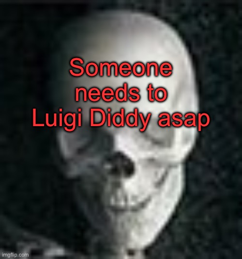 . | Someone needs to Luigi Diddy asap | image tagged in skull | made w/ Imgflip meme maker
