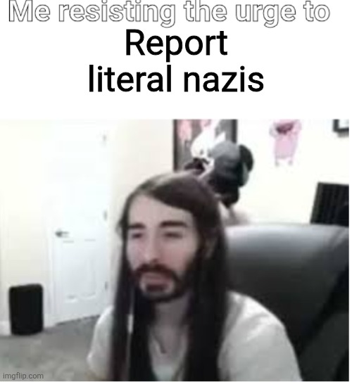 Yeah | Report literal nazis | image tagged in me resisting the urge to x | made w/ Imgflip meme maker