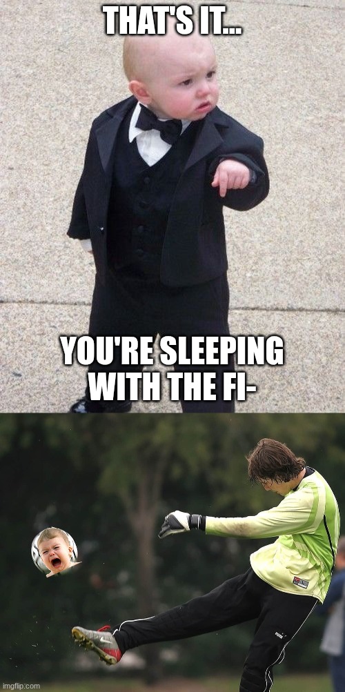 I f**king hate this meme | THAT'S IT... YOU'RE SLEEPING WITH THE FI- | image tagged in memes,baby godfather,man punting a ball | made w/ Imgflip meme maker