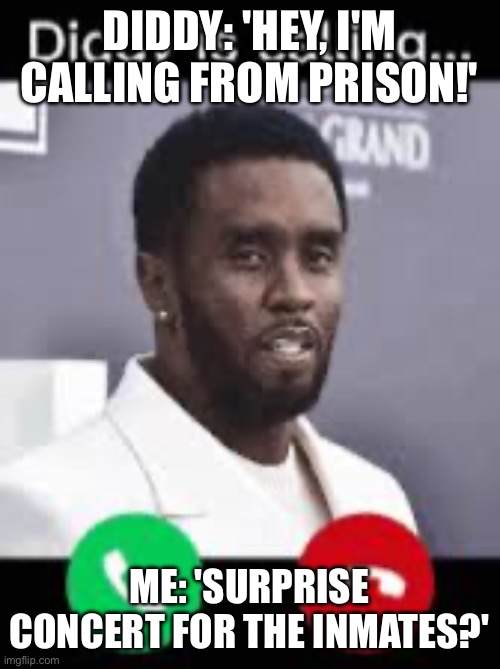Diddy is calling! | DIDDY: 'HEY, I'M CALLING FROM PRISON!'; ME: 'SURPRISE CONCERT FOR THE INMATES?' | image tagged in diddy is calling,diddy,p diddy,concert,prisoner,phone call | made w/ Imgflip meme maker