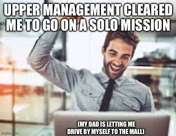 Guess who’s BAAAACCCK | UPPER MANAGEMENT CLEARED ME TO GO ON A SOLO MISSION; (MY DAD IS LETTING ME DRIVE BY MYSELF TO THE MALL) | image tagged in driving,license,finally driving,dad | made w/ Imgflip meme maker