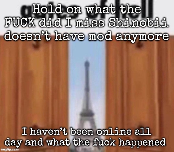 The gates of hell | Hold on what the FUCK did I miss Shinobii doesn’t have mod anymore; I haven’t been online all day and what the fuck happened | image tagged in the gates of hell,msmg | made w/ Imgflip meme maker