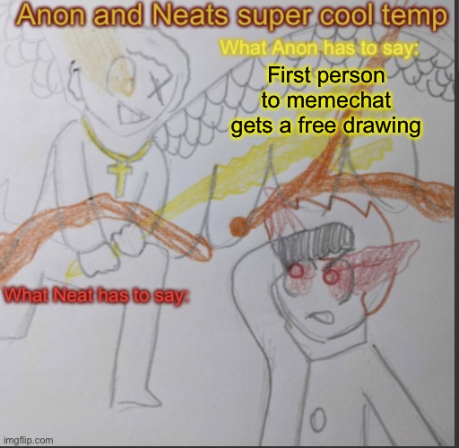 Because I want to | First person to memechat gets a free drawing | image tagged in anon and neats super cool shared temp | made w/ Imgflip meme maker